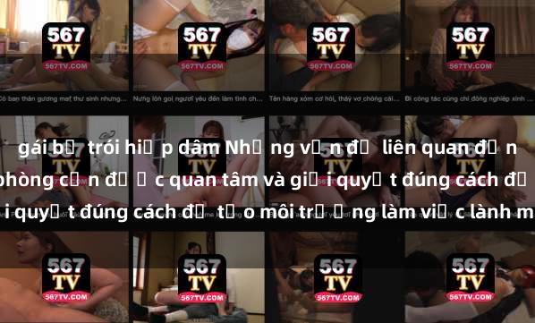 gái bị trói hiếp dâm Những vấn đề liên quan đến sex nữ nhân viên văn phòng cần được quan tâm và giải quyết đúng cách để tạo môi trường làm việc lành mạnh.