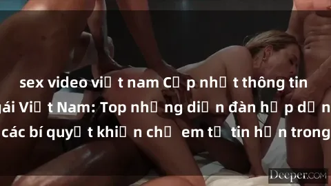 sex video việt nam Cập nhật thông tin mới nhất về sex gái Việt Nam: Top những diễn đàn hấp dẫn và các bí quyết khiến chị em tự tin hơn trong chuyện giường chiếu.