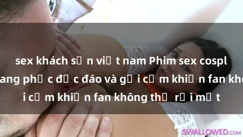 sex khách sạn việt nam Phim sex cosplay: Những bộ trang phục độc đáo và gợi cảm khiến fan không thể rời mắt