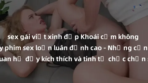 sex gái việt xinh đẹp Khoái cảm không giới hạn: Xem ngay phim sex loạn luân đỉnh cao - Những cảnh quan hệ đầy kích thích và tinh tế chắc chắn sẽ khiến bạn phấn khích!