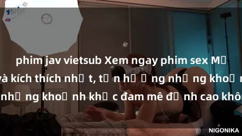 phim jav vietsub Xem ngay phim sex Mỹ Vietsub hấp dẫn và kích thích nhất, tận hưởng những khoảnh khắc đam mê đỉnh cao không thể bỏ lỡ