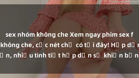 sex nhóm không che Xem ngay phim sex full HD đỉnh cao, không che, cực nét chỉ có tại đây! Hấp dẫn, nhiều tình tiết hấp dẫn sẽ khiến bạn thỏa mãn đắm say.