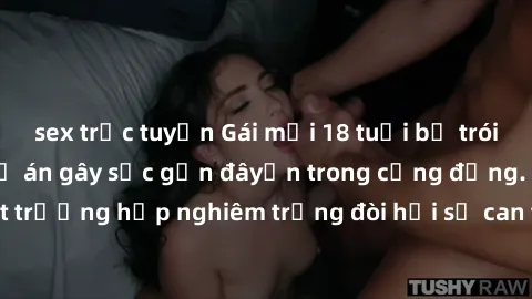 sex trực tuyến Gái mới 18 tuổi bị trói và bị hiếp dâm: Vụ án gây sốc gần đâyến trong cộng đồng. Đây là một trường hợp nghiêm trọng đòi hỏi sự can thiệp mạnh mẽ từ phía công lý.