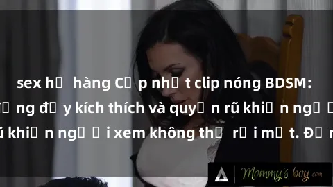 sex họ hàng Cập nhật clip nóng BDSM: Những pha hành động đầy kích thích và quyến rũ khiến người xem không thể rời mắt. Đừng bỏ lỡ!