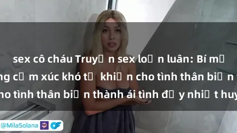 sex cô cháu Truyện sex loạn luân: Bí mật gia đình và những cảm xúc khó tả khiến cho tình thân biến thành ái tình đầy nhiệt huyết
