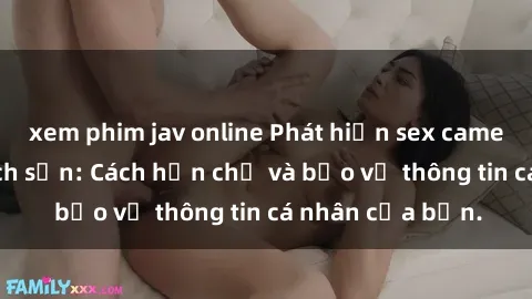 xem phim jav online Phát hiện sex camera ẩn trong khách sạn: Cách hạn chế và bảo vệ thông tin cá nhân của bạn.