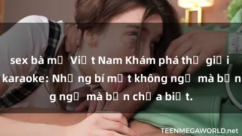 sex bà mẹ Việt Nam Khám phá thế giới sex ở quán karaoke: Những bí mật không ngờ mà bạn chưa biết.