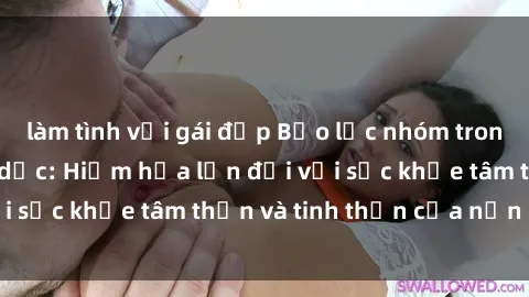 làm tình với gái đẹp Bạo lực nhóm trong các hành vi tình dục: Hiểm họa lớn đối với sức khỏe tâm thần và tinh thần của nạn nhân.