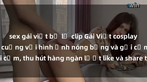 sex gái việt bị lộ clip Gái Việt cosplay sexy khiến fan phát cuồng với hình ảnh nóng bỏng và gợi cảm, thu hút hàng ngàn lượt like và share trên mạng xã hội.