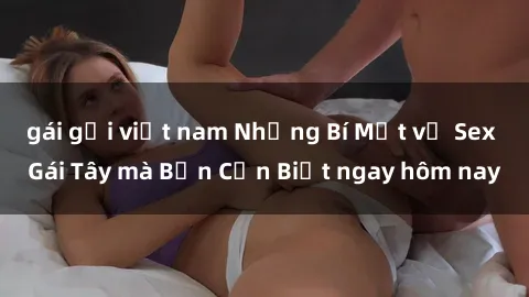 gái gọi việt nam Những Bí Mật về Sex Gái Tây mà Bạn Cần Biết ngay hôm nay
