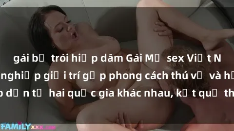 gái bị trói hiếp dâm Gái Mỹ sex Việt Nam: Khi nền công nghiệp giải trí gặp phong cách thú vị và hấp dẫn từ hai quốc gia khác nhau, kết quả thú vị không thể bỏ qua.