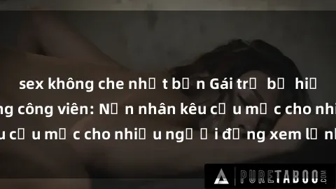 sex không che nhật bản Gái trẻ bị hiếp dâm bạo lực trong công viên: Nạn nhân kêu cứu mặc cho nhiều người đứng xem lạnh lùng