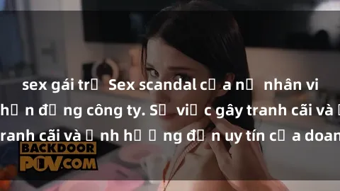 sex gái trẻ Sex scandal của nữ nhân viên văn phòng gây chấn động công ty. Sự việc gây tranh cãi và ảnh hưởng đến uy tín của doanh nghiệp.