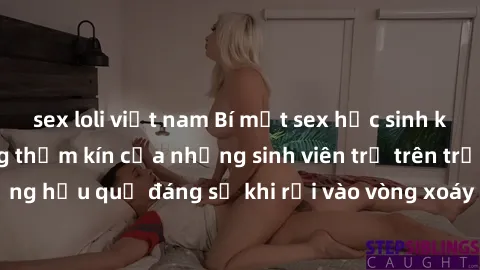 sex loli việt nam Bí mật sex học sinh không che: Cuộc sống thầm kín của những sinh viên trẻ trên trường. Những hậu quả đáng sợ khi rơi vào vòng xoáy của tình dục từ tuổi mới lớn.