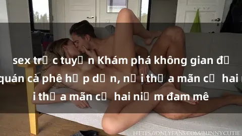 sex trực tuyến Khám phá không gian độc đáo tại sex quán cà phê hấp dẫn, nơi thỏa mãn cả hai niềm đam mê