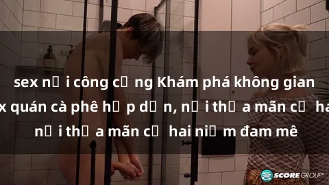 sex nơi công cộng Khám phá không gian độc đáo tại sex quán cà phê hấp dẫn, nơi thỏa mãn cả hai niềm đam mê