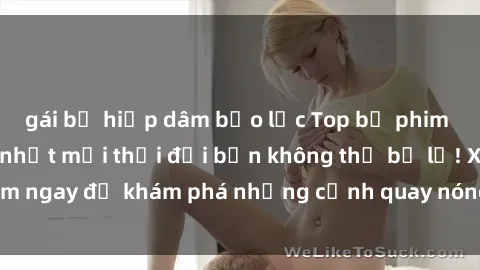 gái bị hiếp dâm bạo lực Top bộ phim sex Hàn Quốc hot nhất mọi thời đại bạn không thể bỏ lỡ! Xem ngay để khám phá những cảnh quay nóng bỏng, đầy nghẹt thở!