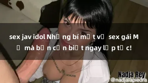 sex jav idol Những bí mật về sex gái Mỹ mà bạn cần biết ngay lập tức!