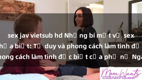 sex jav vietsub hd Những bí mật về sex gái Nga mà bạn chưa biết: Tư duy và phong cách làm tình đặc biệt của phụ nữ Nga