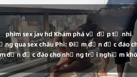 phim sex jav hd Khám phá vẻ đẹp tự nhiên và văn hóa đa dạng qua sex châu Phi: Điểm đến độc đáo cho những trải nghiệm khó quên