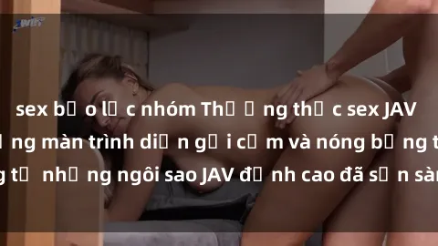 sex bạo lực nhóm Thưởng thức sex JAV idol miễn phí: Những màn trình diễn gợi cảm và nóng bỏng từ những ngôi sao JAV đỉnh cao đã sẵn sàng để bạn khám phá.