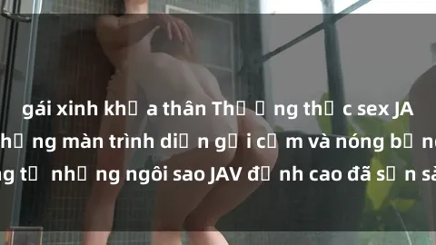 gái xinh khỏa thân Thưởng thức sex JAV idol miễn phí: Những màn trình diễn gợi cảm và nóng bỏng từ những ngôi sao JAV đỉnh cao đã sẵn sàng để bạn khám phá.