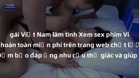 gái Việt Nam làm tình Xem sex phim Việt Nam không che hoàn toàn miễn phí trên trang web chất lượng cao. Đảm bảo đáp ứng nhu cầu thị giác và giúp thỏa mãn mong muốn của bạn.