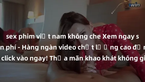 sex phim việt nam không che Xem ngay sex jav full HD miễn phí - Hàng ngàn video chất lượng cao đỉnh cao chỉ cần click vào ngay! Thỏa mãn khao khát không giới hạn, đón chờ những trải nghiệm mới lạ!