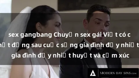 sex gangbang Chuyện sex gái Việt có chồng: Những bí mật đằng sau cuộc sống gia đình đầy nhiệt huyết và cảm xúc