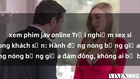 xem phim jav online Trải nghiệm sex sinh viên sôi động trong khách sạn: Hành động nóng bỏng giữa đám đông, không ai bị bỏ lỡ