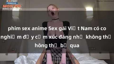 phim sex anime Sex gái Việt Nam có con: Trải nghiệm đầy cảm xúc đáng nhớ không thể bỏ qua