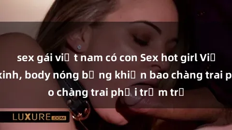 sex gái việt nam có con Sex hot girl Việt Nam: Mặt xinh, body nóng bỏng khiến bao chàng trai phải trầm trồ