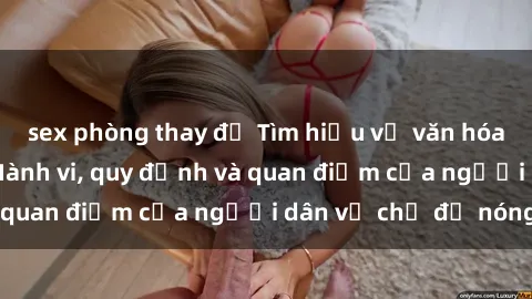 sex phòng thay đồ Tìm hiểu về văn hóa sex ở Việt Nam: Hành vi, quy định và quan điểm của người dân về chủ đề nóng