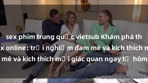 sex phim trung quốc vietsub Khám phá thế giới mới của sex online: trải nghiệm đam mê và kích thích mọi giác quan ngay từ hôm nay!