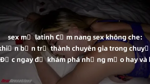sex mỹ latinh Cẩm nang sex không che: Những bí quyết khiến bạn trở thành chuyên gia trong chuyện ấy! Đọc ngay để khám phá những mẹo hay và bí quyết tình dục không che.