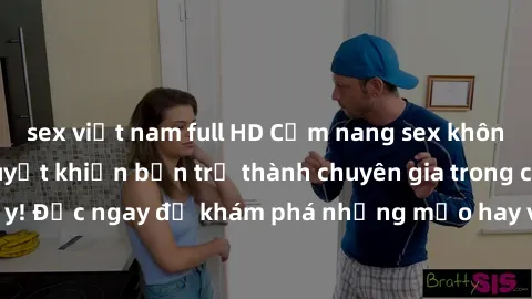 sex việt nam full HD Cẩm nang sex không che: Những bí quyết khiến bạn trở thành chuyên gia trong chuyện ấy! Đọc ngay để khám phá những mẹo hay và bí quyết tình dục không che.