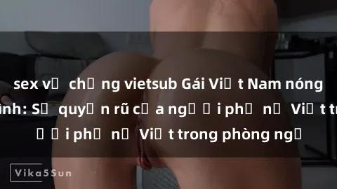 sex vợ chồng vietsub Gái Việt Nam nóng bỏng khi làm tình: Sự quyến rũ của người phụ nữ Việt trong phòng ngủ