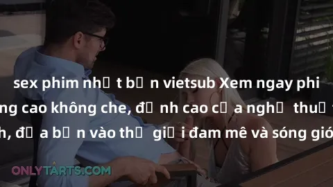 sex phim nhật bản vietsub Xem ngay phim sex HD chất lượng cao không che, đỉnh cao của nghệ thuật làm tình, đưa bạn vào thế giới đam mê và sóng gió của tình yêu không giới hạn.