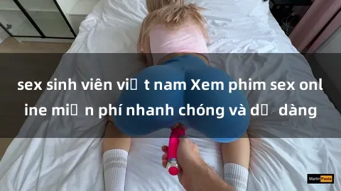 sex sinh viên việt nam Xem phim sex online miễn phí nhanh chóng và dễ dàng