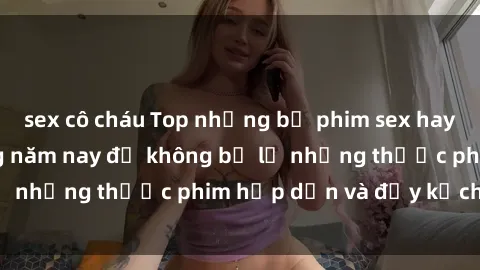 sex cô cháu Top những bộ phim sex hay nhất nên xem trong năm nay để không bỏ lỡ những thước phim hấp dẫn và đầy kịch tính.
