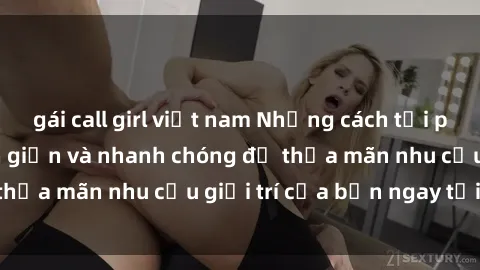 gái call girl việt nam Những cách tải phim sex về máy đơn giản và nhanh chóng để thỏa mãn nhu cầu giải trí của bạn ngay tại nhà