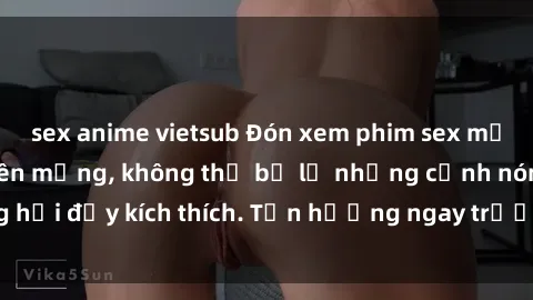 sex anime vietsub Đón xem phim sex mới nhất đang hot trên mạng, không thể bỏ lỡ những cảnh nóng hổi đầy kích thích. Tận hưởng ngay trước khi bị xoá chóng mặt!
