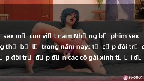 sex mẹ con việt nam Những bộ phim sex JAV hot nhất không thể bỏ lỡ trong năm nay: từ cặp đôi trẻ đẹp đến các cô gái xinh tươi đầy sức hút.