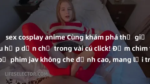 sex cosplay anime Cùng khám phá thế giới jav không che siêu hấp dẫn chỉ trong vài cú click! Đắm chìm trong những bộ phim jav không che đỉnh cao, mang lại trải nghiệm thú vị và đầy kích thích.