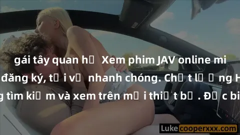 gái tây quan hệ Xem phim JAV online miễn phí không cần đăng ký, tải về nhanh chóng. Chất lượng HD, dễ dàng tìm kiếm và xem trên mọi thiết bị. Đặc biệt, không quảng cáo làm phiền.