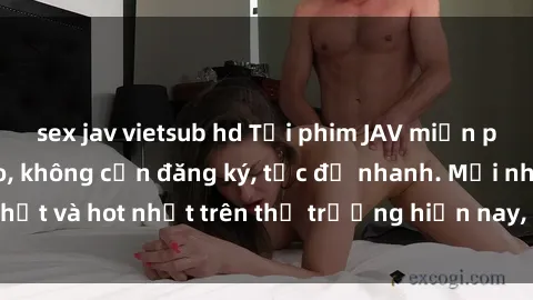 sex jav vietsub hd Tải phim JAV miễn phí chất lượng cao, không cần đăng ký, tốc độ nhanh. Mới nhất và hot nhất trên thị trường hiện nay, cập nhật hàng ngày.