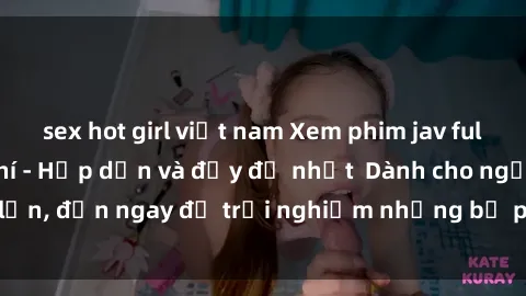 sex hot girl việt nam Xem phim jav full HD online miễn phí - Hấp dẫn và đầy đủ nhất  Dành cho người lớn, đến ngay để trải nghiệm những bộ phim hấp dẫn và hấp dẫn.