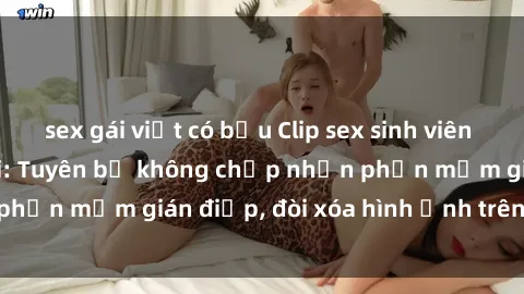 sex gái việt có bầu Clip sex sinh viên gây sốt mạng xã hội: Tuyên bố không chấp nhận phần mềm gián điệp, đòi xóa hình ảnh trên internet