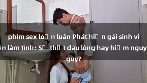 phim sex loạn luân Phát hiện gái sinh viên làm tình: Sự thật đau lòng hay hiểm nguy?