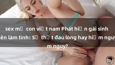 sex mẹ con việt nam Phát hiện gái sinh viên làm tình: Sự thật đau lòng hay hiểm nguy?